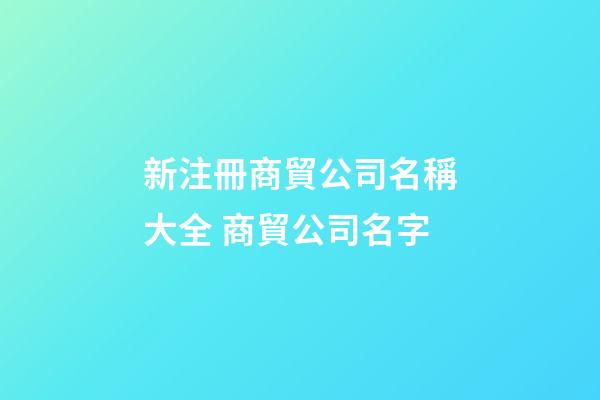 新注冊商貿公司名稱大全 商貿公司名字-第1張-公司起名-玄機派